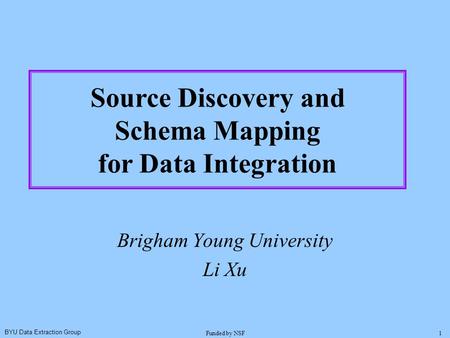 BYU Data Extraction Group Funded by NSF1 Brigham Young University Li Xu Source Discovery and Schema Mapping for Data Integration.