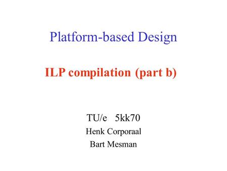 Platform-based Design TU/e 5kk70 Henk Corporaal Bart Mesman ILP compilation (part b)