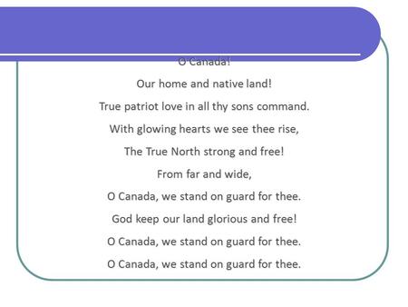 O Canada! Our home and native land! True patriot love in all thy sons command. With glowing hearts we see thee rise, The True North strong and free! From.