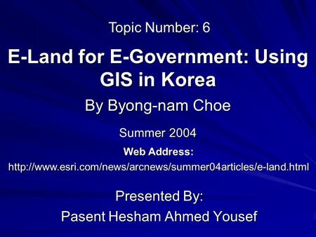 E-Land for E-Government: Using GIS in Korea Presented By: Pasent Hesham Ahmed Yousef By Byong-nam Choe Web Address: