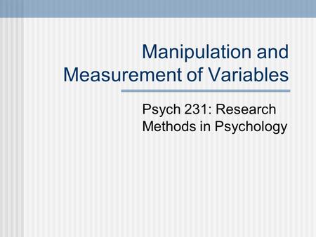 Manipulation and Measurement of Variables Psych 231: Research Methods in Psychology.