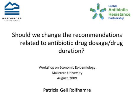 Should we change the recommendations related to antibiotic drug dosage/drug duration? Workshop on Economic Epidemiology Makerere University August, 2009.