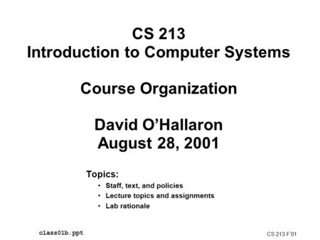 CS 213 Introduction to Computer Systems Course Organization David O’Hallaron August 28, 2001 Topics: Staff, text, and policies Lecture topics and assignments.