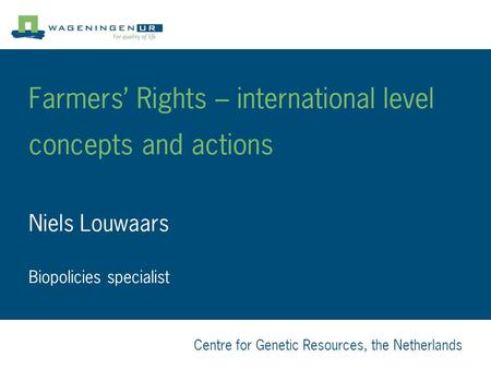 Centre for Genetic Resources, the Netherlands Farmers’ Rights – international level concepts and actions Niels Louwaars Biopolicies specialist.