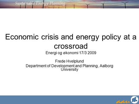 Economic crisis and energy policy at a crossroad Energi og økonomi 17/3 2009 Frede Hvelplund Department of Development and Planning, Aalborg University.
