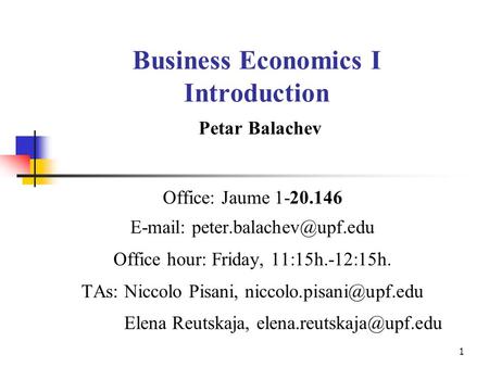 1 Business Economics I Introduction Petar Balachev Office: Jaume 1-20.146   Office hour: Friday, 11:15h.-12:15h. TAs: Niccolo.