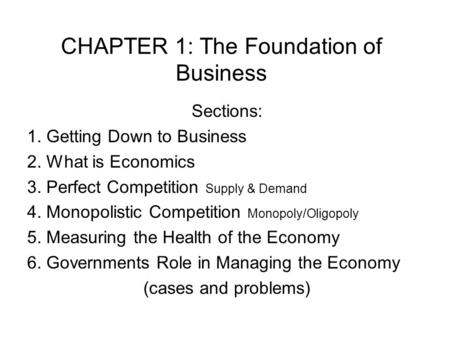 CHAPTER 1: The Foundation of Business Sections: 1. Getting Down to Business 2. What is Economics 3. Perfect Competition Supply & Demand 4. Monopolistic.
