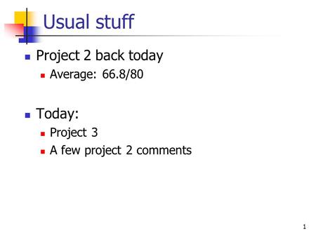 1 Usual stuff Project 2 back today Average: 66.8/80 Today: Project 3 A few project 2 comments.