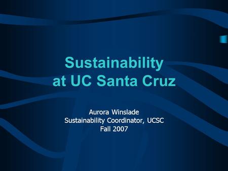 Sustainability at UC Santa Cruz Aurora Winslade Sustainability Coordinator, UCSC Fall 2007.