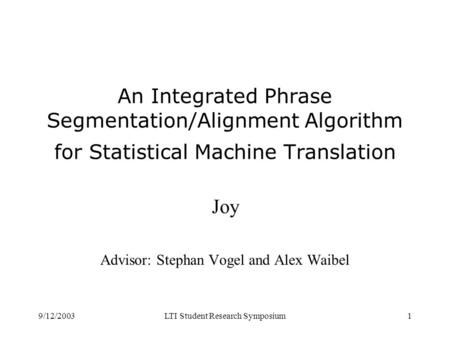 9/12/2003LTI Student Research Symposium1 An Integrated Phrase Segmentation/Alignment Algorithm for Statistical Machine Translation Joy Advisor: Stephan.