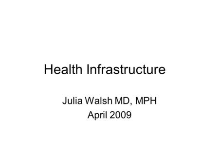 Health Infrastructure Julia Walsh MD, MPH April 2009.