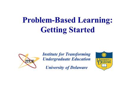 University of Delaware Problem-Based Learning: Getting Started Institute for Transforming Undergraduate Education.