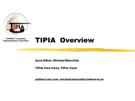TIPHON IP Telephony Implementation Association TIPIA Overview Ayse Dilber, Michael Blaschitz TIPIA Vice-Chair, TIPIA Chair
