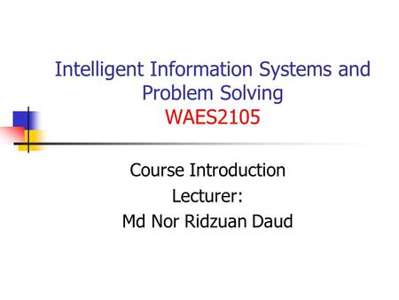 Intelligent Information Systems and Problem Solving WAES2105 Course Introduction Lecturer: Md Nor Ridzuan Daud.