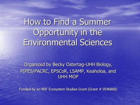 How to Find a Summer Opportunity in the Environmental Sciences Organized by Becky Ostertag-UHH Biology, PIPES/PACRC, EPSCoR, LSAMP, Keaholoa, and UHH MOP.
