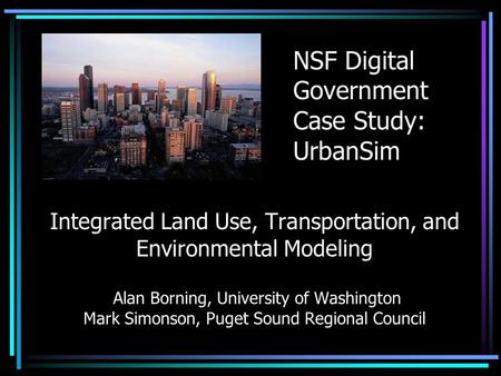 Integrated Land Use, Transportation, and Environmental Modeling Alan Borning, University of Washington Mark Simonson, Puget Sound Regional Council NSF.