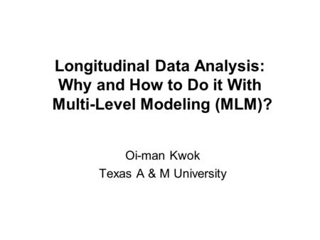 Longitudinal Data Analysis: Why and How to Do it With Multi-Level Modeling (MLM)? Oi-man Kwok Texas A & M University.