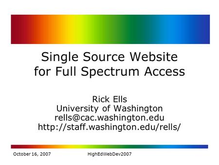 October 16, 2007HighEdWebDev2007 Single Source Website for Full Spectrum Access Rick Ells University of Washington