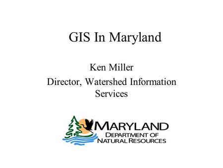 GIS In Maryland Ken Miller Director, Watershed Information Services.
