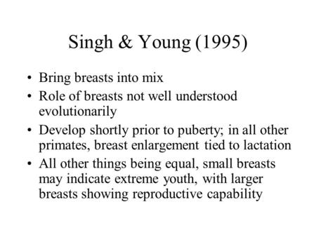 Singh & Young (1995) Bring breasts into mix Role of breasts not well understood evolutionarily Develop shortly prior to puberty; in all other primates,