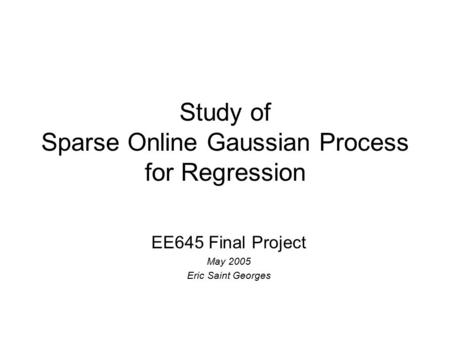 Study of Sparse Online Gaussian Process for Regression EE645 Final Project May 2005 Eric Saint Georges.