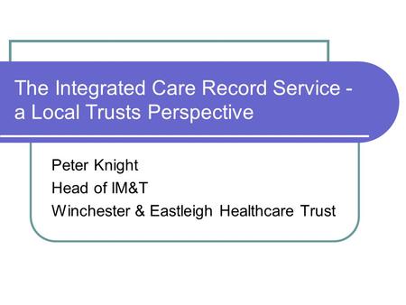The Integrated Care Record Service - a Local Trusts Perspective Peter Knight Head of IM&T Winchester & Eastleigh Healthcare Trust.