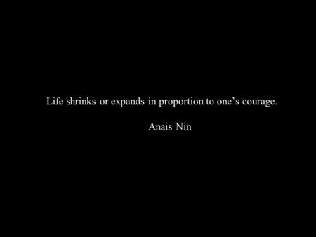 Life shrinks or expands in proportion to one’s courage. Anais Nin.
