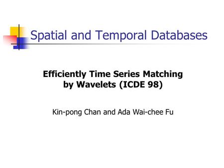 Spatial and Temporal Databases Efficiently Time Series Matching by Wavelets (ICDE 98) Kin-pong Chan and Ada Wai-chee Fu.