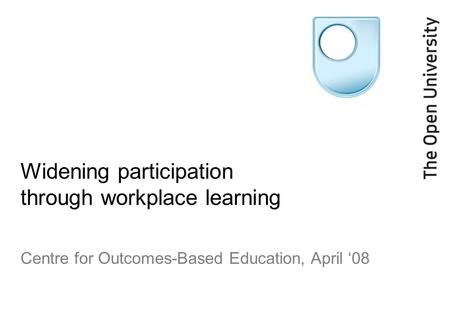 Widening participation through workplace learning Centre for Outcomes-Based Education, April ‘08.