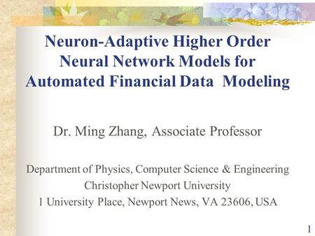 1 Neuron-Adaptive Higher Order Neural Network Models for Automated Financial Data Modeling Dr. Ming Zhang, Associate Professor Department of Physics, Computer.
