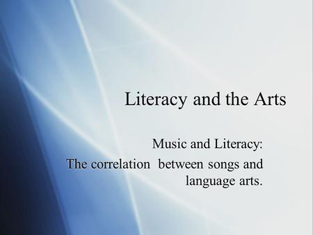 Literacy and the Arts Music and Literacy: The correlation between songs and language arts. Music and Literacy: The correlation between songs and language.