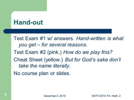December 2, 2010MATH 2510: Fin. Math. 2 1 Hand-out Test Exam #1 w/ answers. Hand-written is what you get – for several reasons. Test Exam #2 (pink.) How.