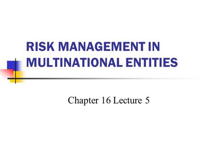 RISK MANAGEMENT IN MULTINATIONAL ENTITIES Chapter 16 Lecture 5.
