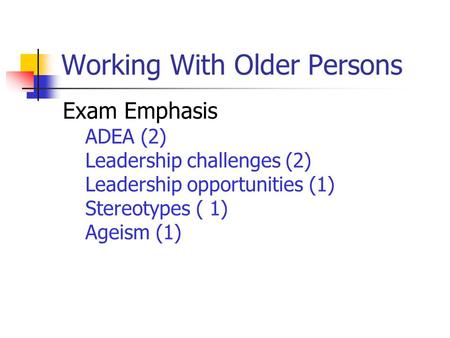 Working With Older Persons Exam Emphasis ADEA (2) Leadership challenges (2) Leadership opportunities (1) Stereotypes ( 1) Ageism (1)