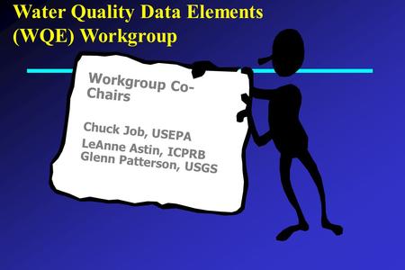 Water Quality Data Elements (WQE) Workgroup Workgroup Co- Chairs Chuck Job, USEPA LeAnne Astin, ICPRB Glenn Patterson, USGS.