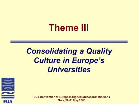 EUA Convention of European Higher Education Institutions Graz, 29-31 May 2003 Theme III Consolidating a Quality Culture in Europe’s Universities.