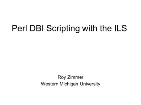 Perl DBI Scripting with the ILS Roy Zimmer Western Michigan University.
