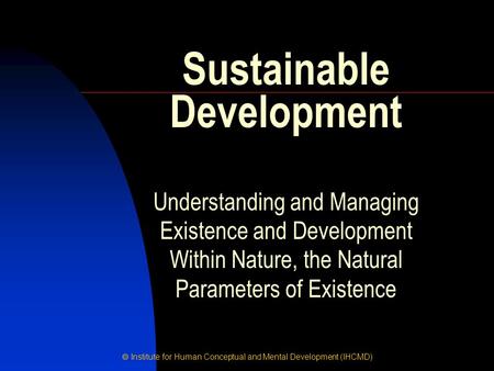  Institute for Human Conceptual and Mental Development (IHCMD) Understanding and Managing Existence and Development Within Nature, the Natural Parameters.