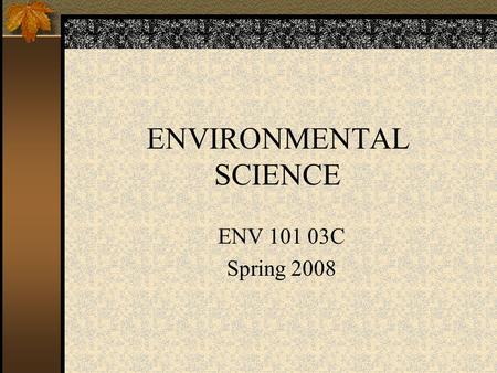 ENVIRONMENTAL SCIENCE ENV 101 03C Spring 2008. Introduction to the Course Access to information through my website Review of the course syllabus Review.