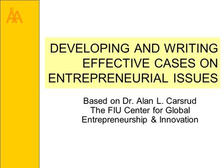 ÅA DEVELOPING AND WRITING EFFECTIVE CASES ON ENTREPRENEURIAL ISSUES Based on Dr. Alan L. Carsrud The FIU Center for Global Entrepreneurship & Innovation.