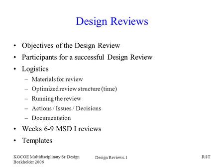 Design Reviews.1 KGCOE Multidisciplinary Sr. Design Borkholder 2006 R I T Design Reviews Objectives of the Design Review Participants for a successful.