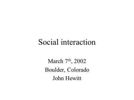 Social interaction March 7 th, 2002 Boulder, Colorado John Hewitt.