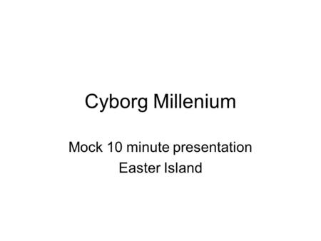 Cyborg Millenium Mock 10 minute presentation Easter Island.