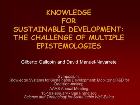 KNOWLEDGE FOR SUSTAINABLE DEVELOPMENT: THE CHALLENGE OF MULTIPLE EPISTEMOLOGIES Gilberto Gallopín and David Manuel-Navarrete Symposium: Knowledge Systems.