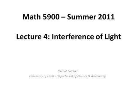 Math 5900 – Summer 2011 Lecture 4: Interference of Light Gernot Laicher University of Utah - Department of Physics & Astronomy.