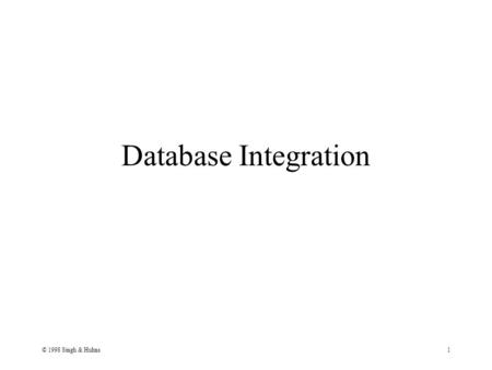 © 1998 Singh & Huhns1 Database Integration. © 1998 Singh & Huhns2 Dimensions of Integration Existence of global schema Location transparency: same view.