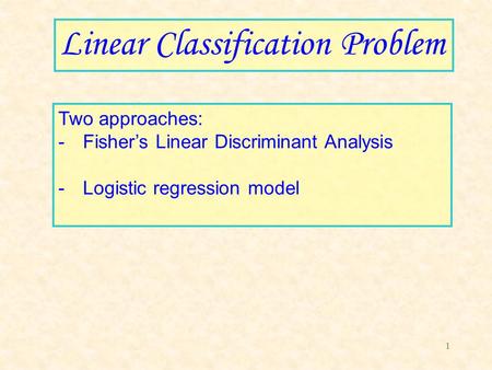 1 Linear Classification Problem Two approaches: -Fisher’s Linear Discriminant Analysis -Logistic regression model.