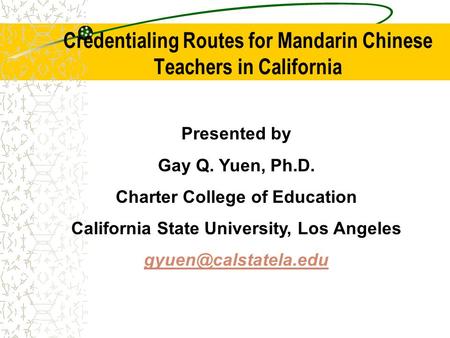 Credentialing Routes for Mandarin Chinese Teachers in California Presented by Gay Q. Yuen, Ph.D. Charter College of Education California State University,