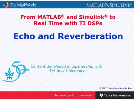 0 - 1 © 2007 Texas Instruments Inc, Content developed in partnership with Tel-Aviv University From MATLAB ® and Simulink ® to Real Time with TI DSPs Echo.