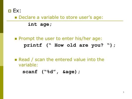1  Ex: Declare a variable to store user’s age: int age; Prompt the user to enter his/her age: printf (“ How old are you? “); Read / scan the entered value.